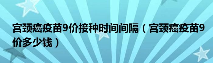 宫颈癌疫苗9价接种时间间隔（宫颈癌疫苗9价多少钱）
