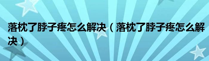 落枕了脖子疼怎么解决(落枕了脖子疼怎么解决)