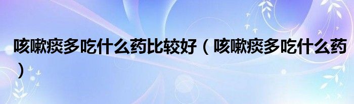 咳嗽痰多吃什么药比较好（咳嗽痰多吃什么药）