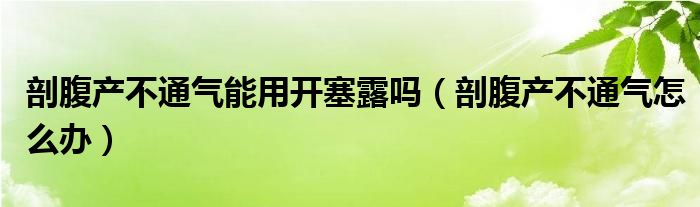 剖腹产不通气能用开塞露吗(剖腹产不通气怎么办)