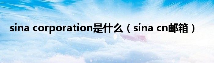 sina corporation是什么(sina cn邮箱)