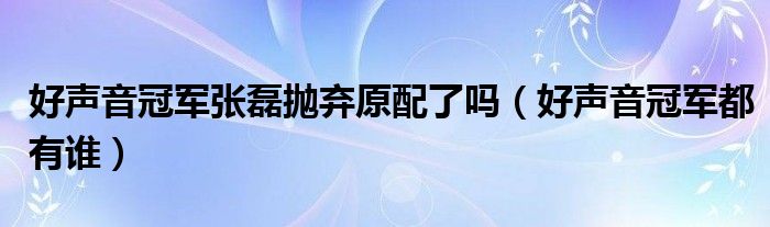 好声音冠军张磊抛弃原配了吗（好声音冠军都有谁）