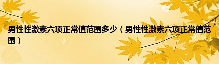 男性性激素六项正常值范围多少（男性性激素六项正常值范围）