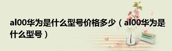 al00华为是什么型号价格多少（al00华为是什么型号）
