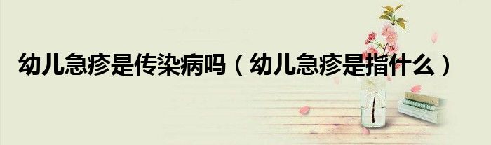 幼儿急疹是传染病吗（幼儿急疹是指什么）