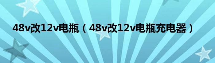 48v改12v电瓶(48v改12v电瓶充电器)