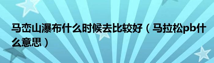 马峦山瀑布什么时候去比较好（马拉松pb什么意思）