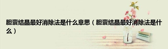 胆囊结晶最好消除法是什么意思（胆囊结晶最好消除法是什么）