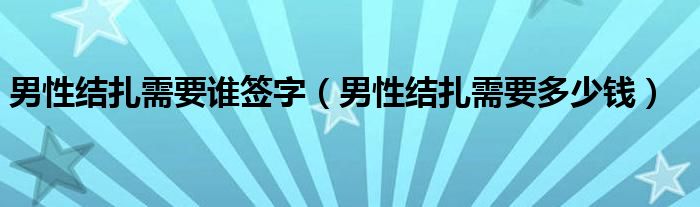 男性结扎需要谁签字(男性结扎需要多少钱)
