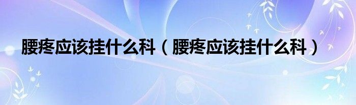 腰疼应该挂什么科（腰疼应该挂什么科）