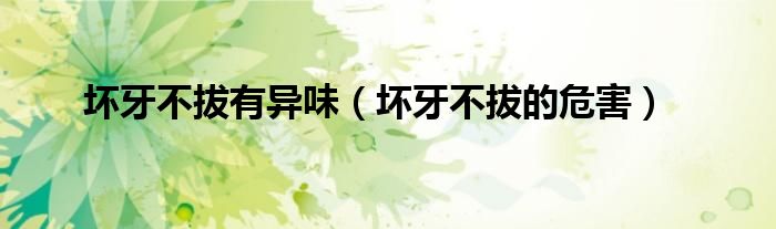 坏牙不拔有异味（坏牙不拔的危害）