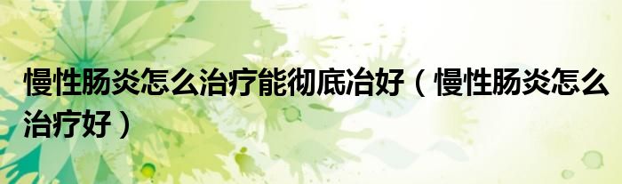 慢性肠炎怎么治疗能彻底冶好（慢性肠炎怎么治疗好）
