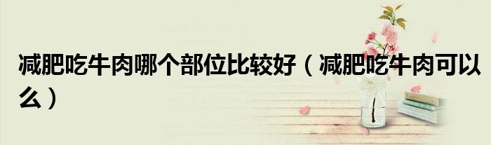 减肥吃牛肉哪个部位比较好（减肥吃牛肉可以么）