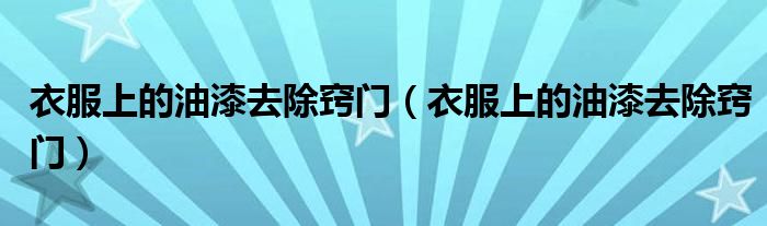 衣服上的油漆去除窍门（衣服上的油漆去除窍门）