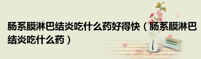 肠系膜淋巴结炎吃什么药好得快（肠系膜淋巴结炎吃什么药）