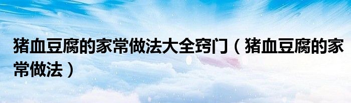 猪血豆腐的家常做法大全窍门（猪血豆腐的家常做法）