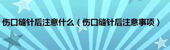 伤口缝针后注意什么（伤口缝针后注意事项）