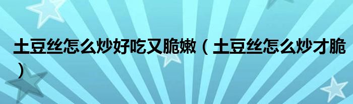 土豆丝怎么炒好吃又脆嫩（土豆丝怎么炒才脆）