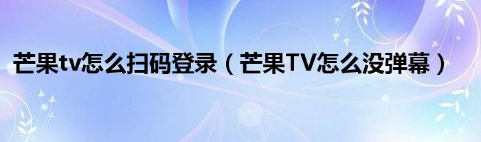 芒果tv怎么扫码登录（芒果TV怎么没弹幕）