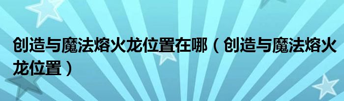 创造与魔法熔火龙位置在哪（创造与魔法熔火龙位置）