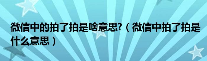 微信中的拍了拍是啥意思?（微信中拍了拍是什么意思）