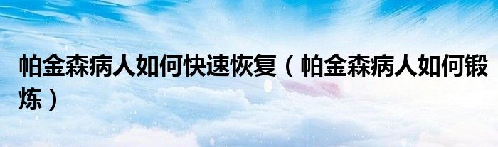 帕金森病人如何快速恢复（帕金森病人如何锻炼）