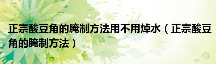 正宗酸豆角的腌制方法用不用焯水（正宗酸豆角的腌制方法）