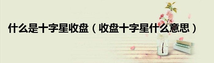 什么是十字星收盘（收盘十字星什么意思）