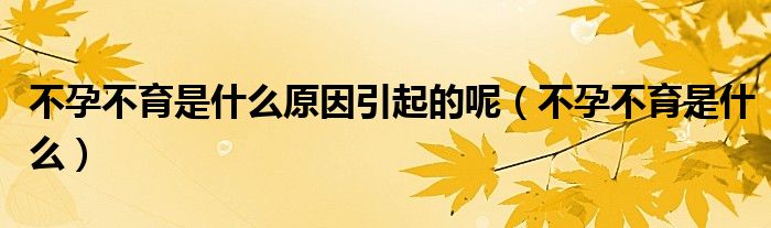 不孕不育是什么原因引起的呢（不孕不育是什么）