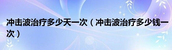冲击波治疗多少天一次（冲击波治疗多少钱一次）