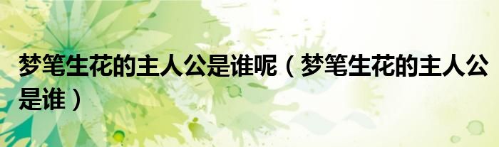 梦笔生花的主人公是谁呢（梦笔生花的主人公是谁）