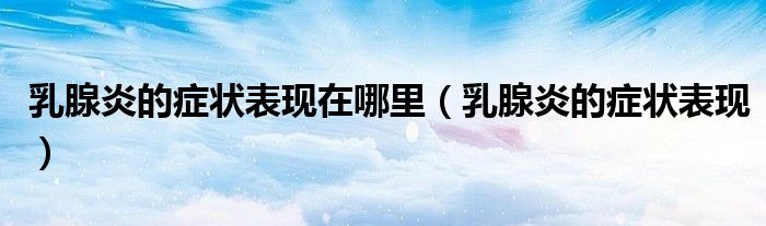 乳腺炎的症状表现在哪里（乳腺炎的症状表现）