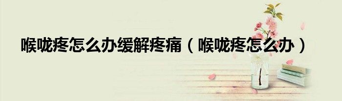 喉咙疼怎么办缓解疼痛（喉咙疼怎么办）