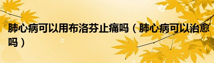肺心病可以用布洛芬止痛吗（肺心病可以治愈吗）