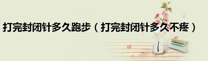 打完封闭针多久跑步（打完封闭针多久不疼）