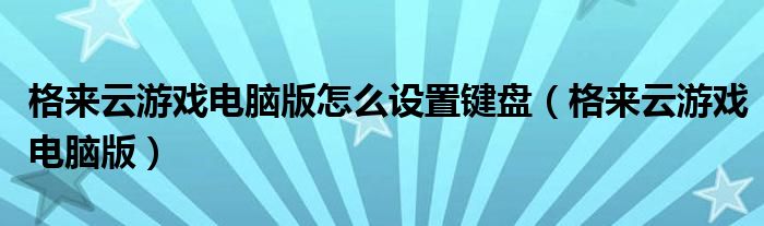 格来云游戏电脑版怎么设置键盘（格来云游戏电脑版）