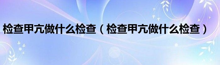 检查甲亢做什么检查（检查甲亢做什么检查）