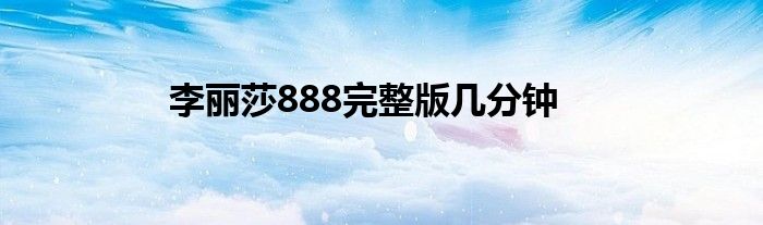 李丽莎888完整版几分钟
