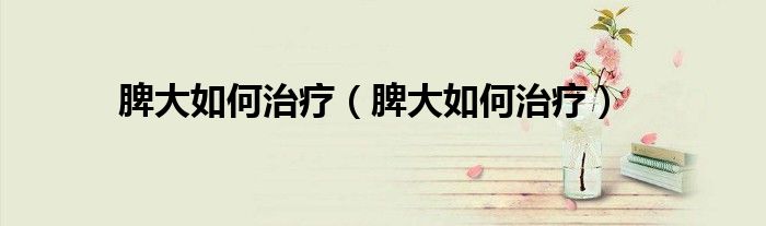 脾大如何治疗（脾大如何治疗）