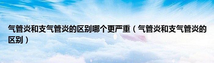 气管炎和支气管炎的区别哪个更严重（气管炎和支气管炎的区别）