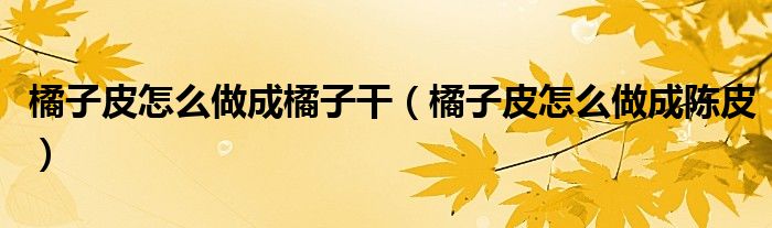 橘子皮怎么做成橘子干（橘子皮怎么做成陈皮）