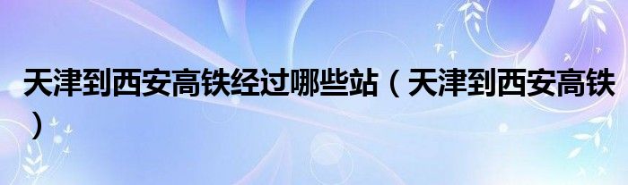 天津到西安高铁经过哪些站（天津到西安高铁）