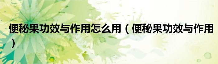 便秘果功效与作用怎么用（便秘果功效与作用）