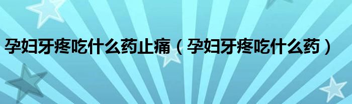 孕妇牙疼吃什么药止痛（孕妇牙疼吃什么药）