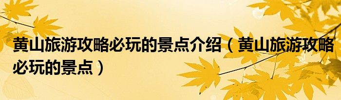 黄山旅游攻略必玩的景点介绍（黄山旅游攻略必玩的景点）