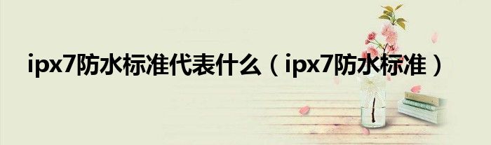 ipx7防水标准代表什么（ipx7防水标准）