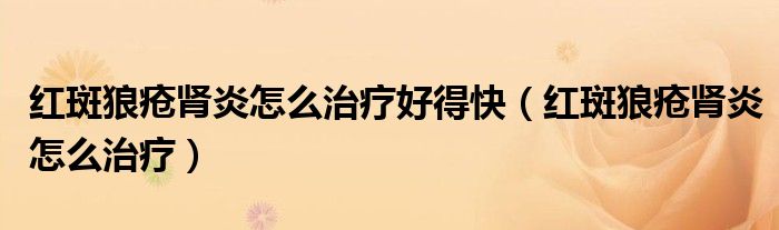 红斑狼疮肾炎怎么治疗好得快（红斑狼疮肾炎怎么治疗）