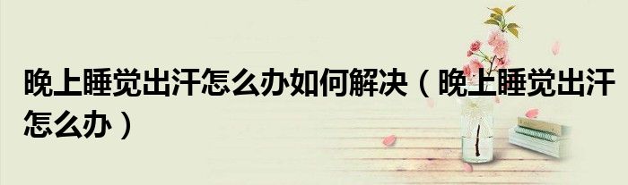 晚上睡觉出汗怎么办如何解决（晚上睡觉出汗怎么办）