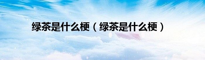 绿茶是什么梗（绿茶是什么梗）