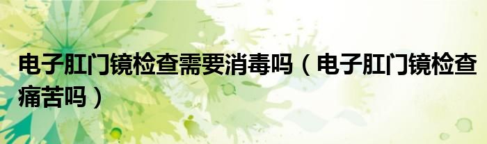 电子肛门镜检查需要消毒吗（电子肛门镜检查痛苦吗）